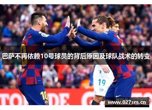 巴萨不再依赖10号球员的背后原因及球队战术的转变 巴萨不再依赖10号球员的背后原因及球队战术的转变