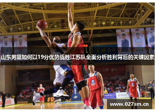 山东男篮如何以19分优势战胜江苏队全面分析胜利背后的关键因素
