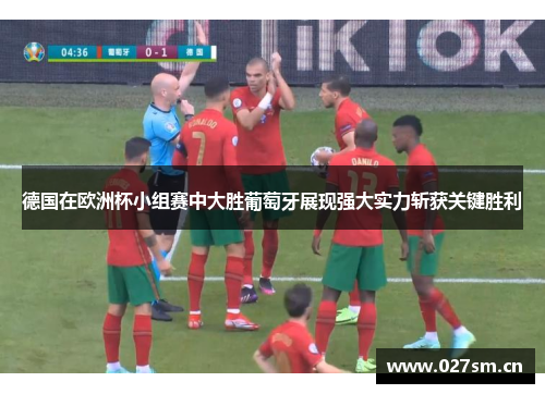 德国在欧洲杯小组赛中大胜葡萄牙展现强大实力斩获关键胜利