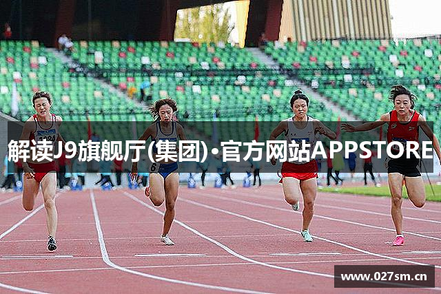 解读J9旗舰厅(集团)·官方网站APPSTORE